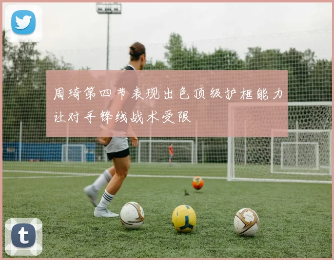 周琦第四节表现出色顶级护框能力让对手锋线战术受限