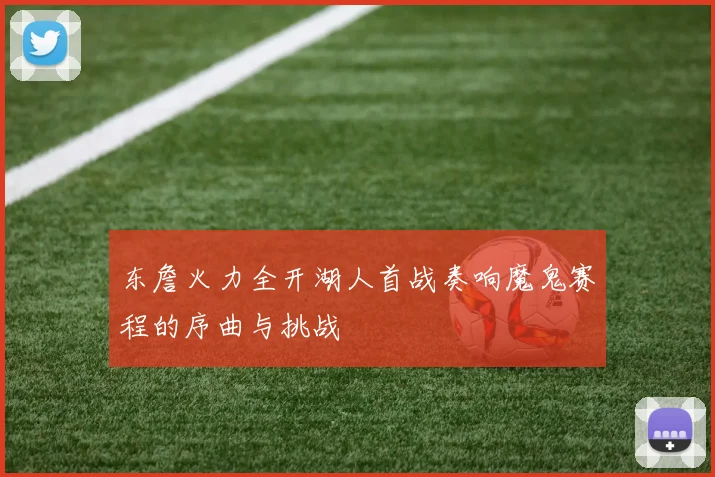 东詹火力全开湖人首战奏响魔鬼赛程的序曲与挑战