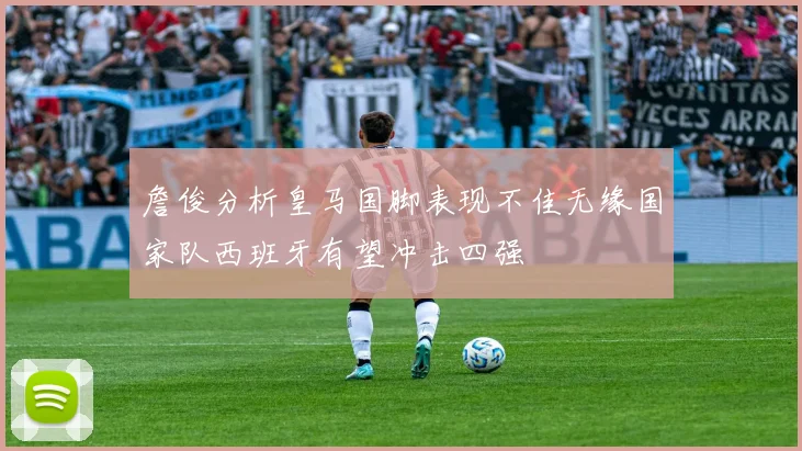 詹俊分析皇马国脚表现不佳无缘国家队西班牙有望冲击四强