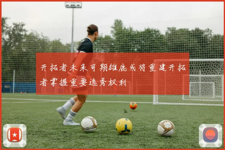 开拓者未来可期雄鹿或将重建开拓者掌握重要选秀权利