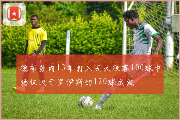 德布劳内13年打入五大联赛100球中场仅次于罗伊斯的120球成就