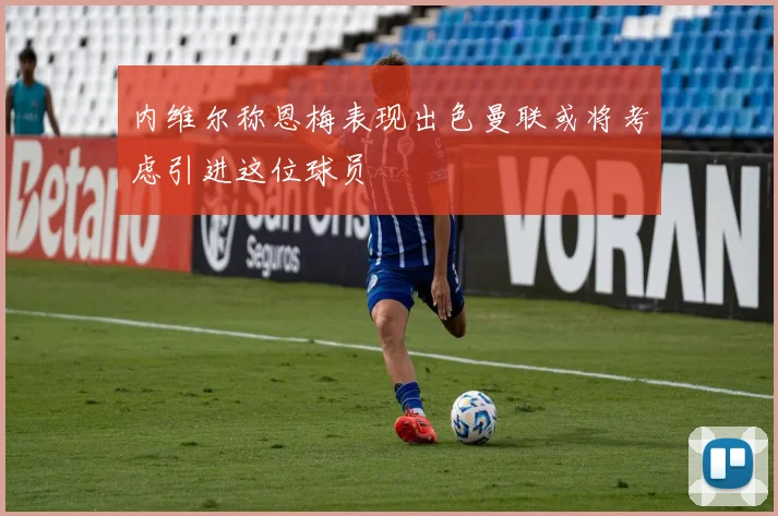 内维尔称恩梅表现出色曼联或将考虑引进这位球员
