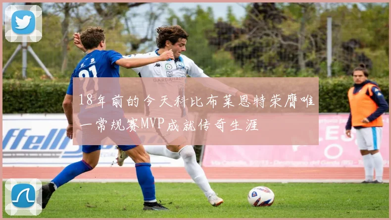 18年前的今天科比布莱恩特荣膺唯一常规赛MVP成就传奇生涯