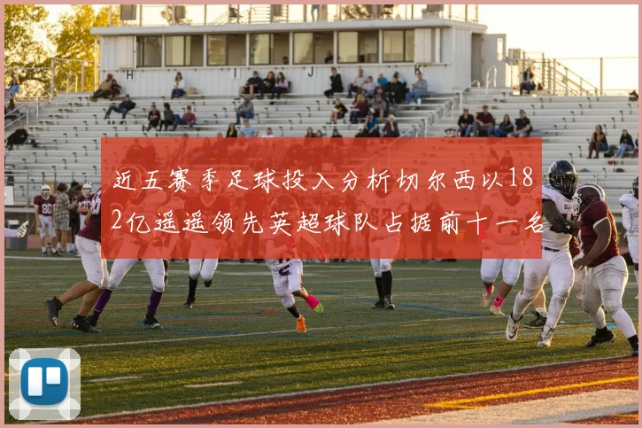 近五赛季足球投入分析切尔西以182亿遥遥领先英超球队占据前十一名