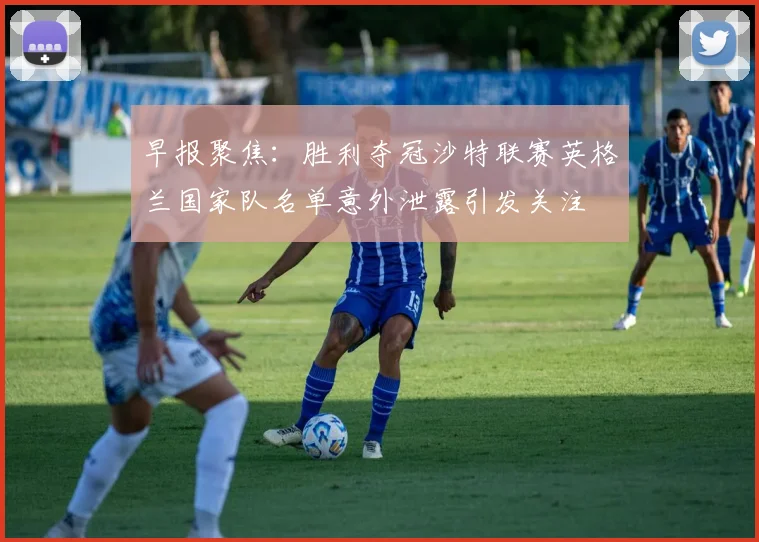 早报聚焦：胜利夺冠沙特联赛英格兰国家队名单意外泄露引发关注