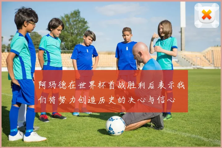 阿玛德在世界杯首战胜利后表示我们将努力创造历史的决心与信心