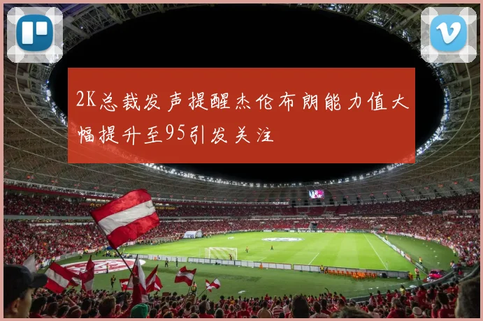 2K总裁发声提醒杰伦布朗能力值大幅提升至95引发关注