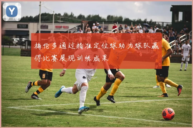 梅伦多通过精准定位球助力球队赢得比赛展现训练成果