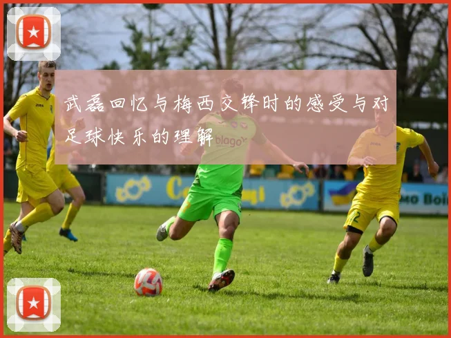 武磊回忆与梅西交锋时的感受与对足球快乐的理解