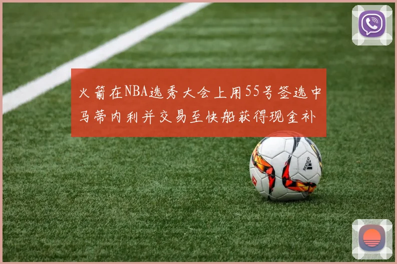 火箭在NBA选秀大会上用55号签选中马蒂内利并交易至快船获得现金补偿