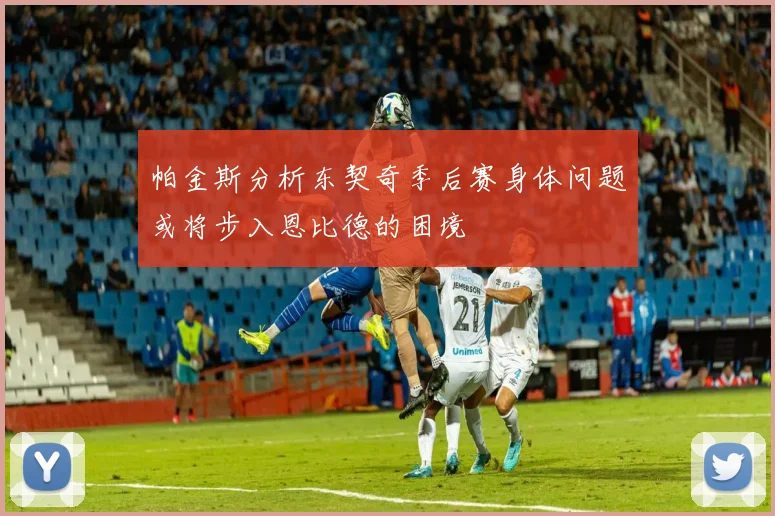 帕金斯分析东契奇季后赛身体问题或将步入恩比德的困境