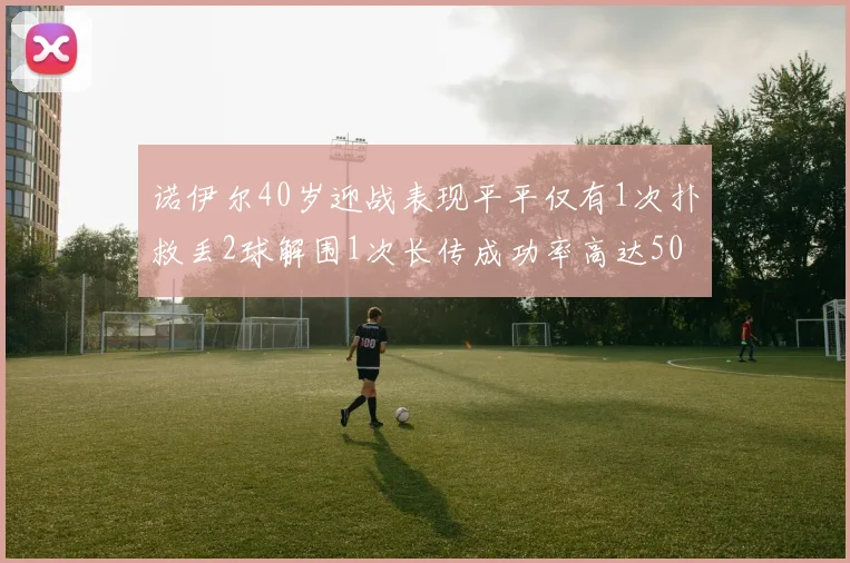 诺伊尔40岁迎战表现平平仅有1次扑救丢2球解围1次长传成功率高达50