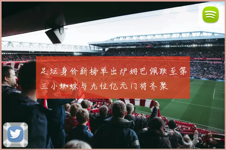 足坛身价新榜单出炉姆巴佩跌至第三小蜘蛛与九位亿元门将齐聚