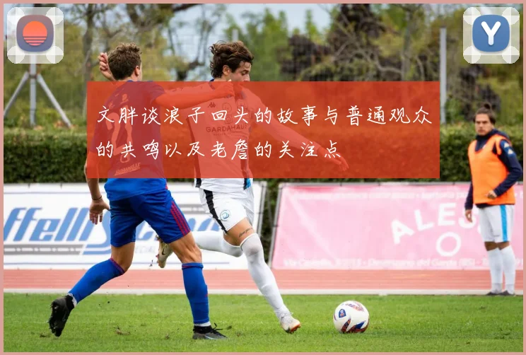 文胖谈浪子回头的故事与普通观众的共鸣以及老詹的关注点