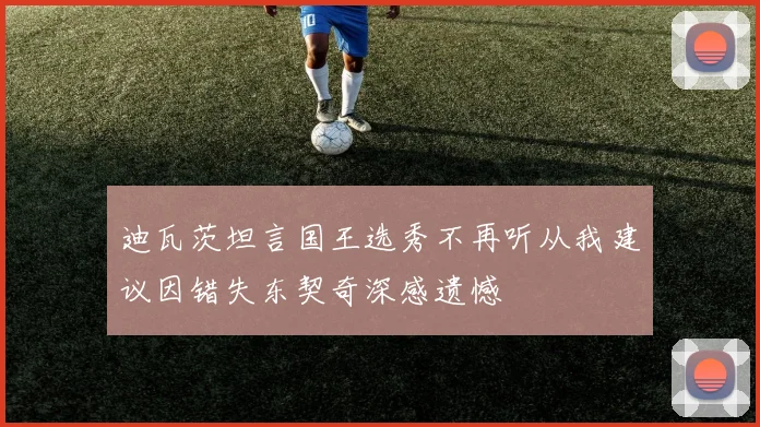 迪瓦茨坦言国王选秀不再听从我建议因错失东契奇深感遗憾
