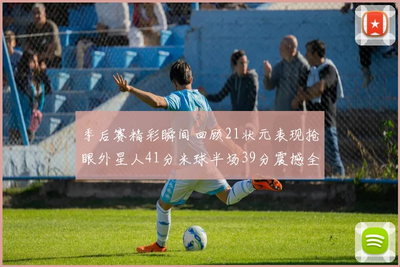 季后赛精彩瞬间回顾21状元表现抢眼外星人41分米球半场39分震撼全场