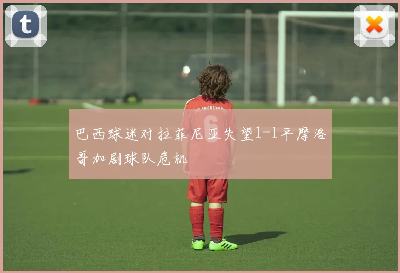 巴西球迷对拉菲尼亚失望1-1平摩洛哥加剧球队危机