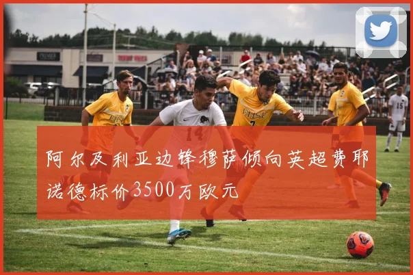 阿尔及利亚边锋穆萨倾向英超费耶诺德标价3500万欧元