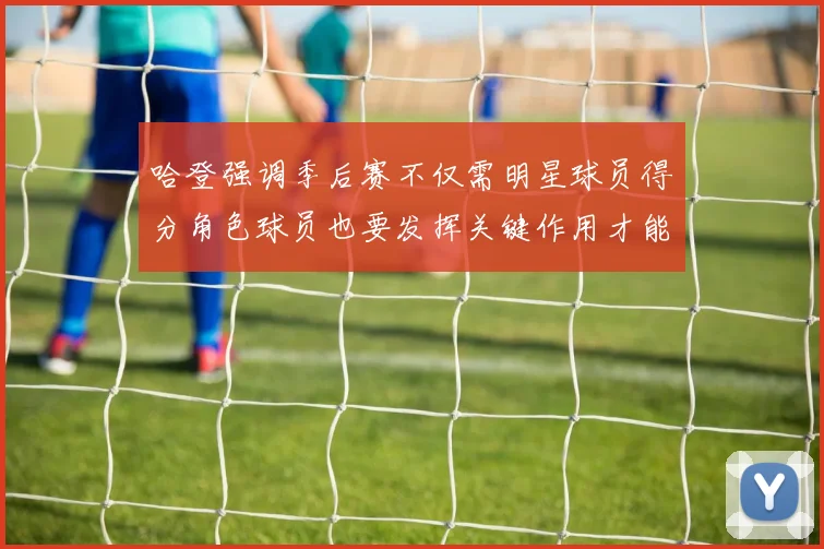 哈登强调季后赛不仅需明星球员得分角色球员也要发挥关键作用才能取胜