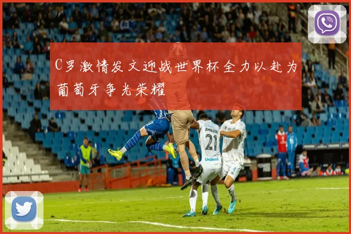 C罗激情发文迎战世界杯全力以赴为葡萄牙争光荣耀