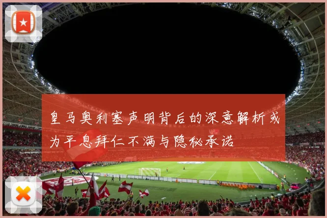皇马奥利塞声明背后的深意解析或为平息拜仁不满与隐秘承诺