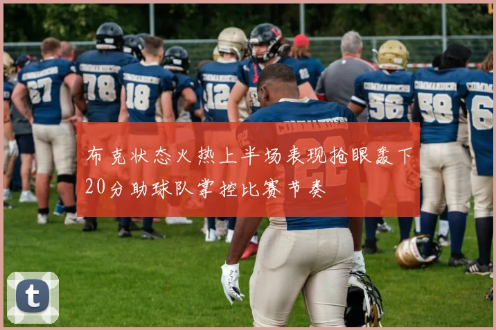 布克状态火热上半场表现抢眼轰下20分助球队掌控比赛节奏