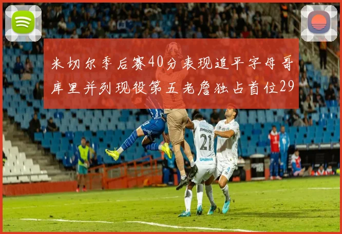 米切尔季后赛40分表现追平字母哥库里并列现役第五老詹独占首位29次记录