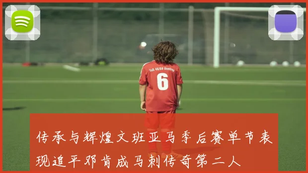 传承与辉煌文班亚马季后赛单节表现追平邓肯成马刺传奇第二人