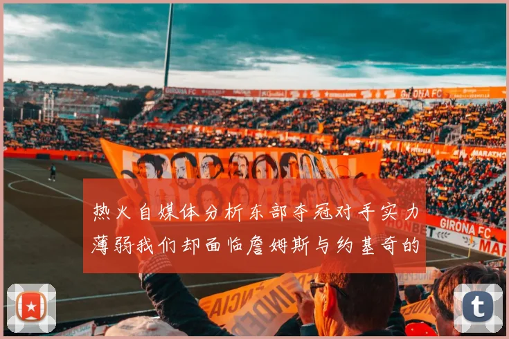 热火自媒体分析东部夺冠对手实力薄弱我们却面临詹姆斯与约基奇的挑战