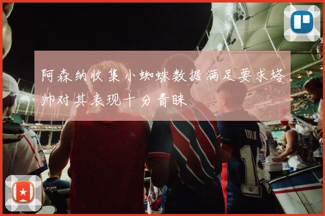 阿森纳收集小蜘蛛数据满足要求塔帅对其表现十分青睐